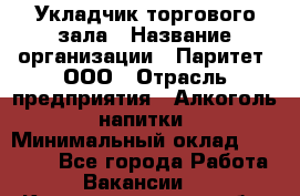 Укладчик торгового зала › Название организации ­ Паритет, ООО › Отрасль предприятия ­ Алкоголь, напитки › Минимальный оклад ­ 20 000 - Все города Работа » Вакансии   . Калининградская обл.,Приморск г.